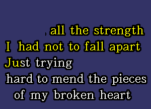 all the strength
I had not to fall apart
Just trying
hard to mend the pieces
of my broken heart