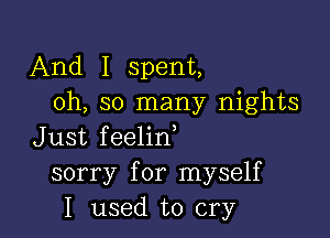 And I spent,
oh, so many nights

Just feelin
sorry for myself
I used to cry