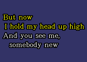 But now
I hold my head up high

And you see me,
somebody new