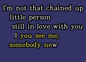 Fm not that chained up
little person
still in love With you

1 you see me,
somebody new