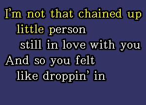 Fm not that chained up
little person
still in love With you

And so you felt
like droppid in