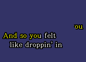 And so you felt
like droppid in