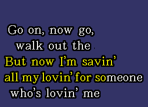 G0 on, now go,
walk out the

But now Fm savin
all my lovin, for someone
whds lovin me