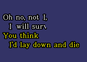 Oh no, not I,
I will surx

You think
Pd lay down and die