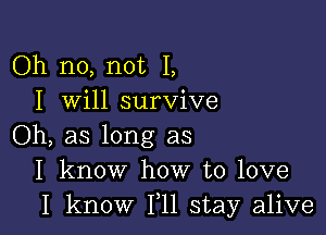 Oh no, not I,
I will survive

Oh, as long as
I know how to love
I know 111 stay alive