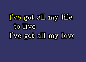 Ive got all my life
to live

Yve got all my love