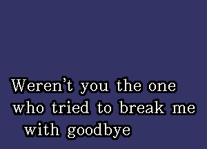 Werent you the one
Who tried to break me
with goodbye