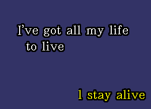 Yve got all my life
to live

1 stay alive