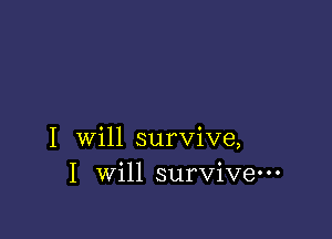 I will survive,
I will survive-