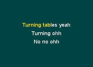 Turning tables yeah

Turning ohh
No no ohh