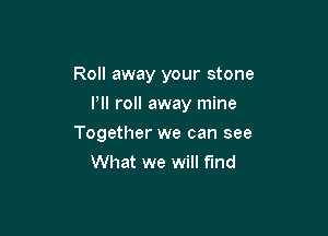 Roll away your stone
I'll roll away mine

Together we can see
What we will find