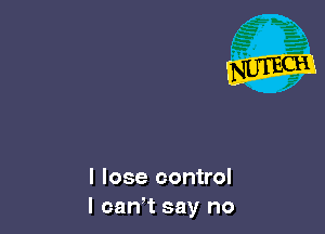 I lose control
I cam say no