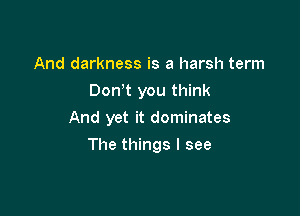 And darkness is a harsh term
Dth you think
And yet it dominates

The things I see