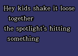 Hey kids shake it loose
together

the spotlighfs hitting

something