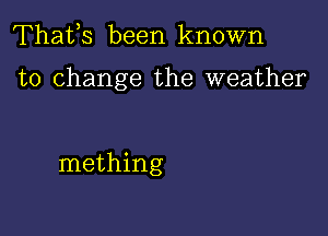 Thafs been known

to change the weather

mething