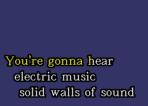 You,re gonna hear
electric music
solid walls of sound