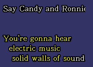 Say Candy and Ronnit

You,re gonna hear
electric music
solid walls of sound