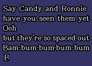 Say Candy and Ronnie

have you seen them yet
Ooh

but they,re so spaced out
Bam-bum-bum-bum-bum

B