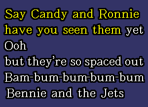 Say Candy and Ronnie

have you seen them yet
Ooh

but they,re so spaced out
Bam-bum-bum-bum-bum
Bennie and the Jets