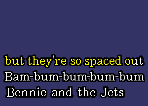 but they,re so spaced out
Bam-bum-bum-bum-bum
Bennie and the Jets