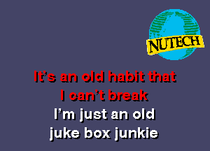 Pm just an old
juke box junkie