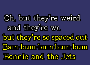 Oh, but they,re weird
and they,re WC

but they,re so spaced out

Bam-bum-bum-bum-bum

Bennie and the Jets