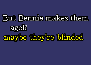 But Bennie makes them
ageK

maybe theyke blinded