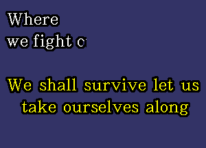 Where
we f ight C

We shall survive let us
take ourselves along