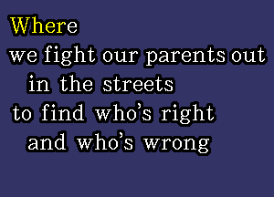 Where
we fight our parents out
in the streets

to find whds right
and whds wrong