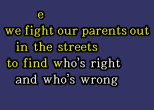 e

we fight our parents out
in the streets

to find whds right
and whds wrong