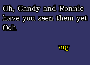 Oh, Candy and Ronnie
have you seen them yet
Ooh