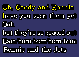 Oh, Candy and Ronnie
have you seen them yet
Ooh

but they,re so spaced out
Bam-bum-bum-bum-bum
Bennie and the Jets