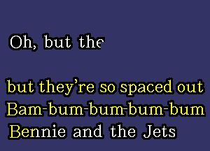 Oh, but the

but they,re so spaced out
Bam-bum-bum-bum-bum
Bennie and the Jets