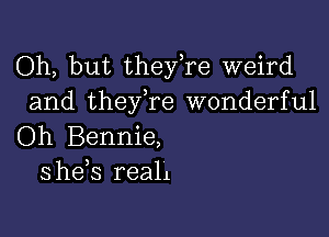 Oh, but theyTe weird
and theyTe wonderful

Oh Bennie,
she s reah