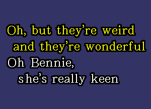 Oh, but they,re weird

and they,re wonderful
Oh Bennie,
she,s really keen