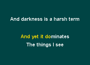 And darkness is a harsh term

And yet it dominates

The things I see