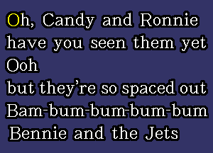 Oh, Candy and Ronnie
have you seen them yet
Ooh

but they,re so spaced out
Bam-bum-bum-bum-bum
Bennie and the Jets