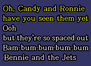 Oh, Candy and Ronnie
have you seen them yet
Ooh

but they,re so spaced out
Bam-bum-bum-bum-bum
Bennie and the Jets