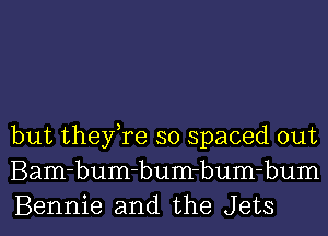 but they,re so spaced out
Bam-bum-bum-bum-bum
Bennie and the Jets