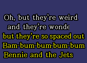 Oh, but they,re weird
and they,re wonde

but they,re so spaced out

Bam-bum-bum-bum-bum

Bennie and the Jets