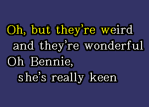 Oh, but they,re weird

and they,re wonderful
Oh Bennie,
she,s really keen