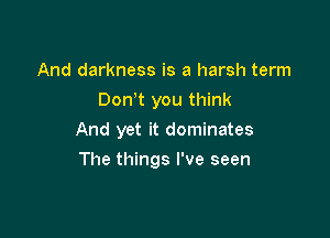 And darkness is a harsh term
Dth you think
And yet it dominates

The things I've seen