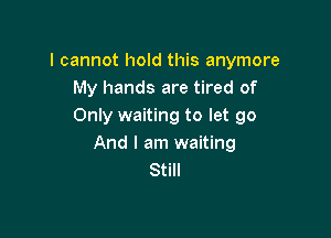 I cannot hold this anymore
My hands are tired of
Only waiting to let go

And I am waiting
Still