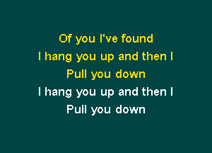 0f you I've found
I hang you up and then I
Pull you down

I hang you up and then I
Pull you down