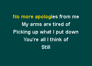 No more apologies from me
My arms are tired of
Picking up what I put down

You're all I think of
Still