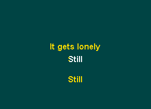 It gets lonely

Still

Still