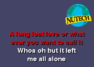 Whoa oh but it left
me all alone