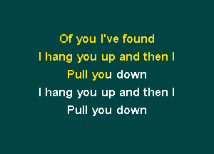 0f you I've found
I hang you up and then I
Pull you down

I hang you up and then I
Pull you down