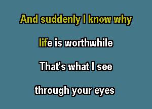 And suddenly I know why
life is worthwhile

That's what I see

through your eyes