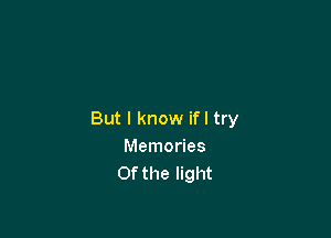 But I know if I try
Memories
Of the light